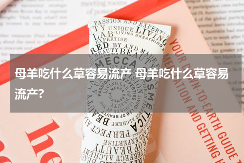 母羊吃什么草容易流产 母羊吃什么草容易流产?