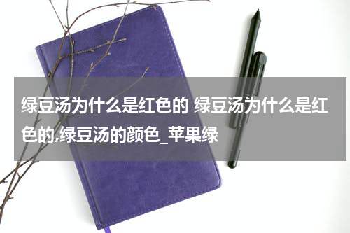 绿豆汤为什么是红色的 绿豆汤为什么是红色的,绿豆汤的颜色_苹果绿