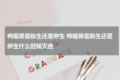 鸭嘴兽是胎生还是卵生 鸭嘴兽是胎生还是卵生什么时候灭绝