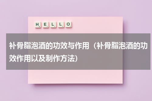 补骨脂泡酒的功效与作用（补骨脂泡酒的功效作用以及制作方法）