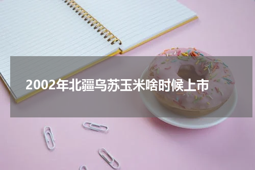 2002年北疆乌苏玉米啥时候上市