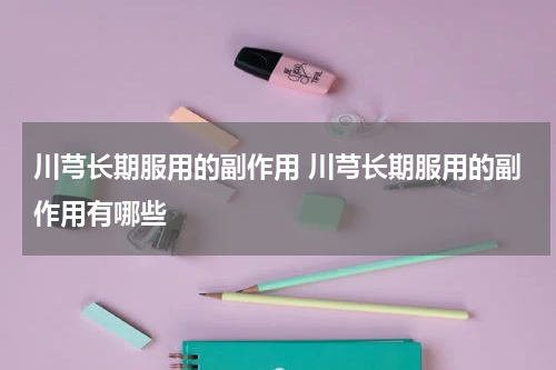 川芎长期服用的副作用 川芎长期服用的副作用有哪些