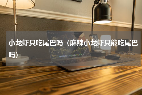 小龙虾只吃尾巴吗（麻辣小龙虾只能吃尾巴吗）