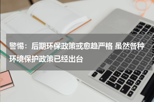 警惕：后期环保政策或愈趋严格 虽然各种环境保护政策已经出台