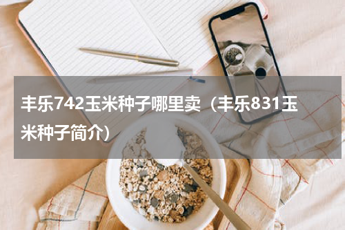 丰乐742玉米种子哪里卖（丰乐831玉米种子简介）