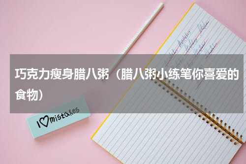 巧克力瘦身腊八粥（腊八粥小练笔你喜爱的食物）