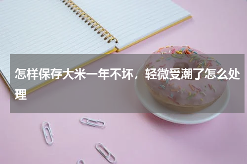 怎样保存大米一年不坏，轻微受潮了怎么处理