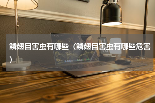 鳞翅目害虫有哪些（鳞翅目害虫有哪些危害）