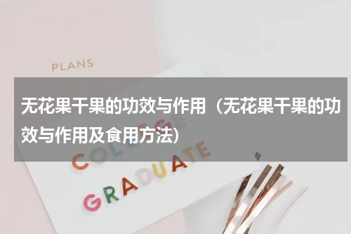 无花果干果的功效与作用（无花果干果的功效与作用及食用方法）