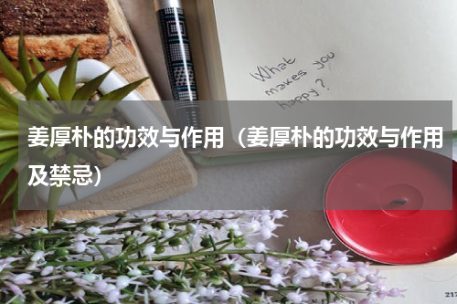 姜厚朴的功效与作用（姜厚朴的功效与作用及禁忌）