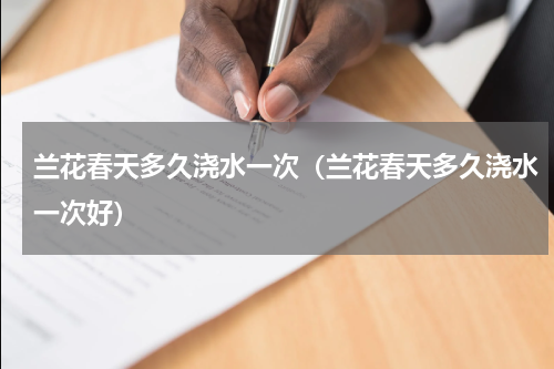 兰花春天多久浇水一次（兰花春天多久浇水一次好）