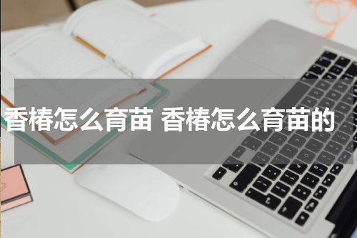 香椿怎么育苗 香椿怎么育苗的