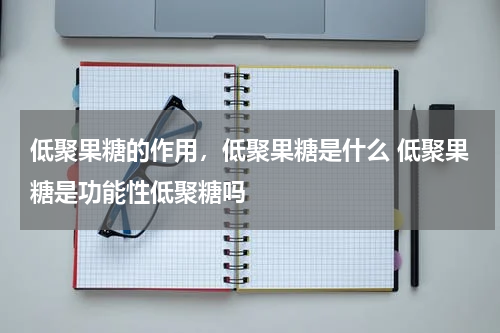 低聚果糖的作用，低聚果糖是什么 低聚果糖是功能性低聚糖吗