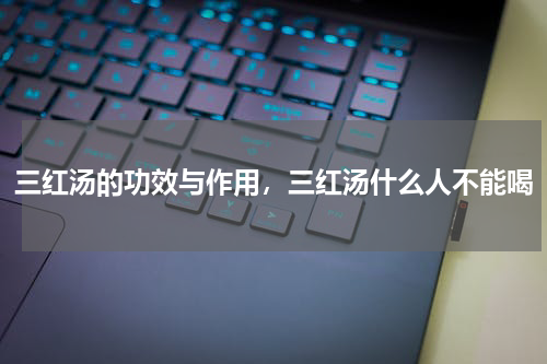 三红汤的功效与作用，三红汤什么人不能喝