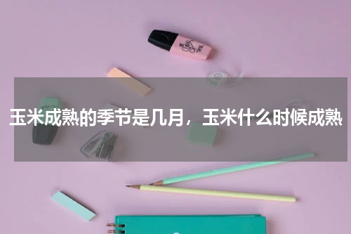 玉米成熟的季节是几月，玉米什么时候成熟