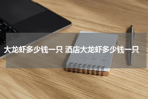 大龙虾多少钱一只 酒店大龙虾多少钱一只
