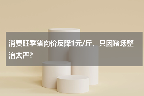 消费旺季猪肉价反降1元/斤，只因猪场整治太严?