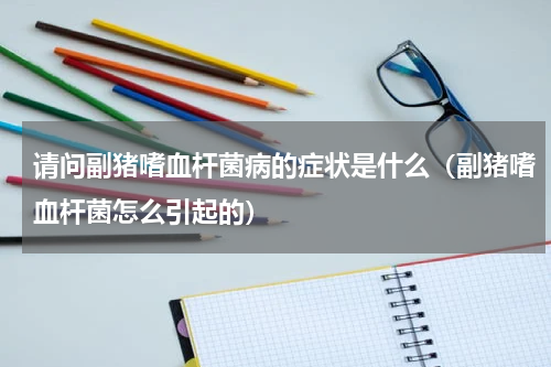 请问副猪嗜血杆菌病的症状是什么（副猪嗜血杆菌怎么引起的）