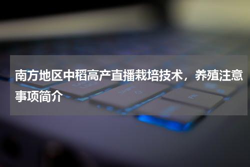 南方地区中稻高产直播栽培技术，养殖注意事项简介