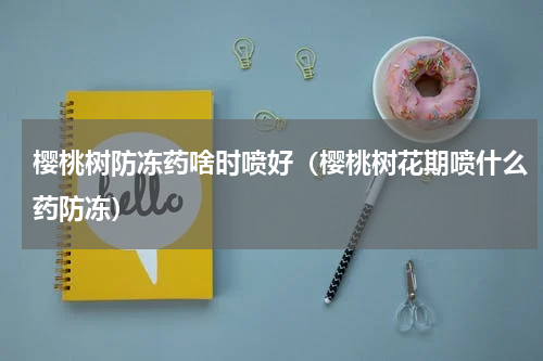 樱桃树防冻药啥时喷好（樱桃树花期喷什么药防冻）