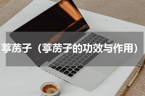 葶苈子（葶苈子的功效与作用）