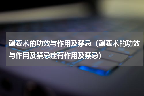 醋莪术的功效与作用及禁忌（醋莪术的功效与作用及禁忌症有作用及禁忌）