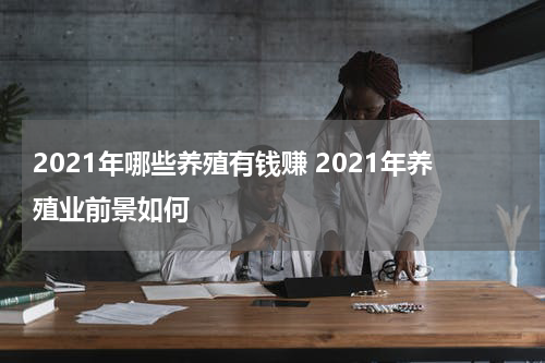 2021年哪些养殖有钱赚 2021年养殖业前景如何