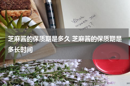 芝麻酱的保质期是多久 芝麻酱的保质期是多长时间