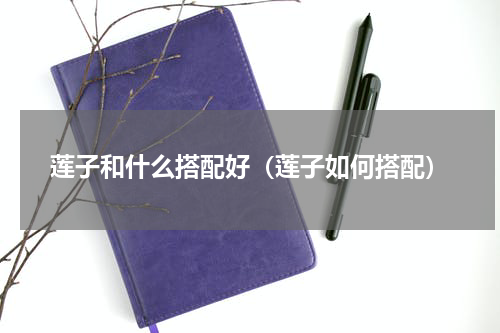 莲子和什么搭配好（莲子如何搭配）