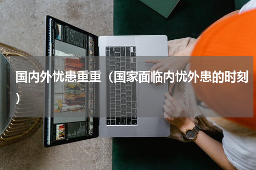 国内外忧患重重（国家面临内忧外患的时刻）