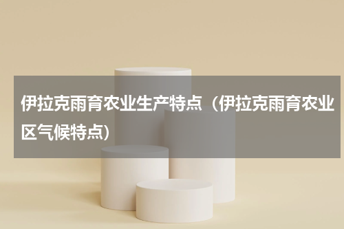 伊拉克雨育农业生产特点（伊拉克雨育农业区气候特点）