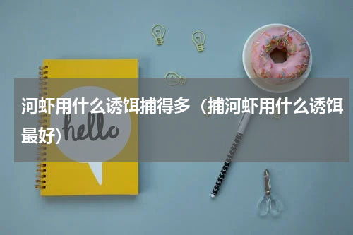 河虾用什么诱饵捕得多（捕河虾用什么诱饵最好）