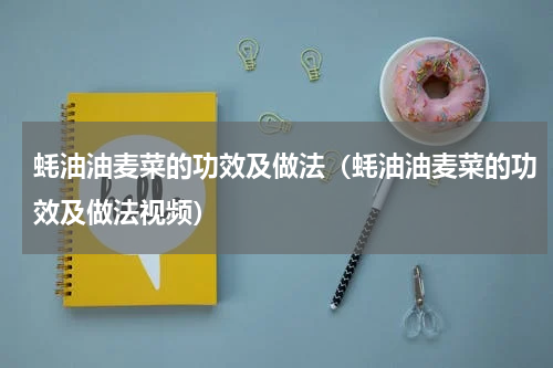 蚝油油麦菜的功效及做法（蚝油油麦菜的功效及做法视频）