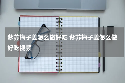紫苏梅子姜怎么做好吃 紫苏梅子姜怎么做好吃视频