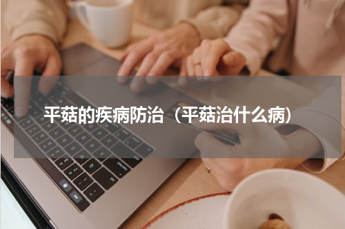 平菇的疾病防治（平菇治什么病）