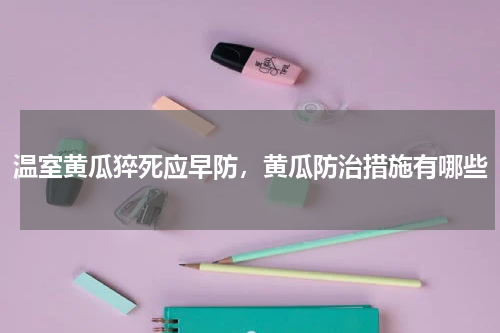 温室黄瓜猝死应早防，黄瓜防治措施有哪些
