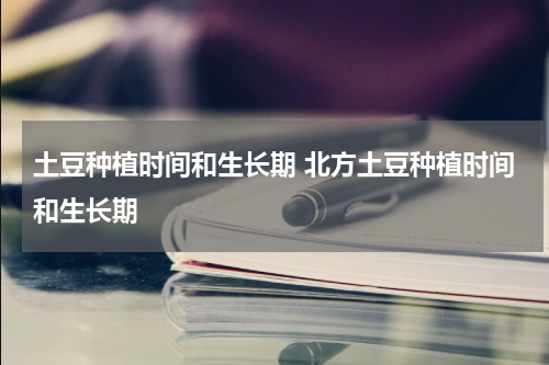 土豆种植时间和生长期 北方土豆种植时间和生长期