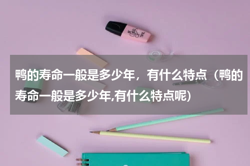 鸭的寿命一般是多少年，有什么特点（鸭的寿命一般是多少年,有什么特点呢）