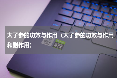 太子参的功效与作用（太子参的功效与作用和副作用）