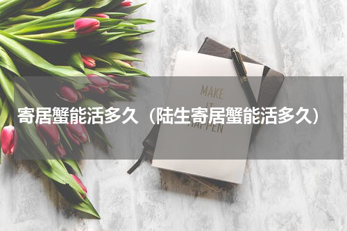 寄居蟹能活多久（陆生寄居蟹能活多久）