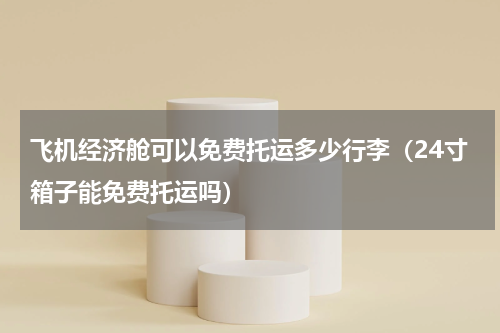 飞机经济舱可以免费托运多少行李（24寸箱子能免费托运吗）