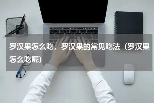 罗汉果怎么吃，罗汉果的常见吃法（罗汉果怎么吃呢）