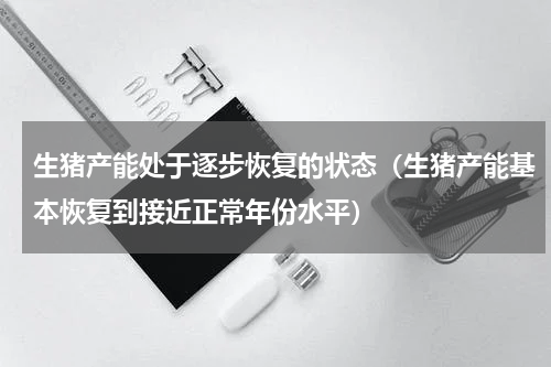 生猪产能处于逐步恢复的状态（生猪产能基本恢复到接近正常年份水平）