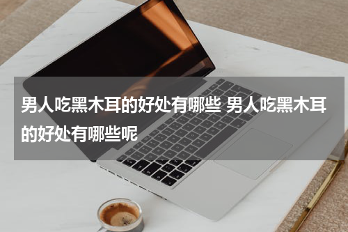 男人吃黑木耳的好处有哪些 男人吃黑木耳的好处有哪些呢