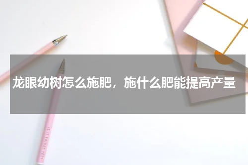 龙眼幼树怎么施肥，施什么肥能提高产量