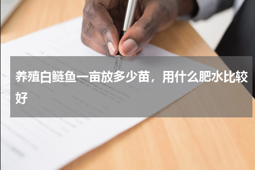 养殖白鲢鱼一亩放多少苗，用什么肥水比较好