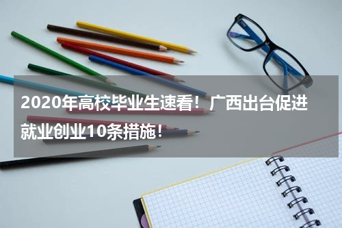 2020年高校毕业生速看！广西出台促进就业创业10条措施！