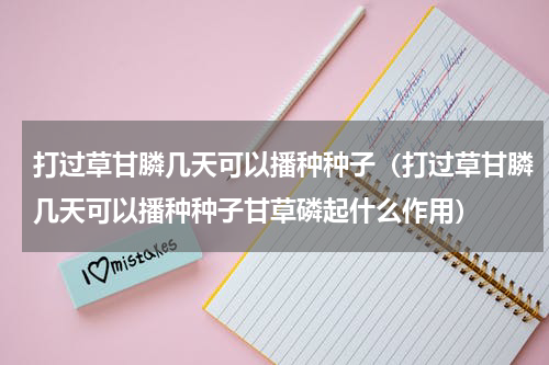 打过草甘膦几天可以播种种子（打过草甘膦几天可以播种种子甘草磷起什么作用）