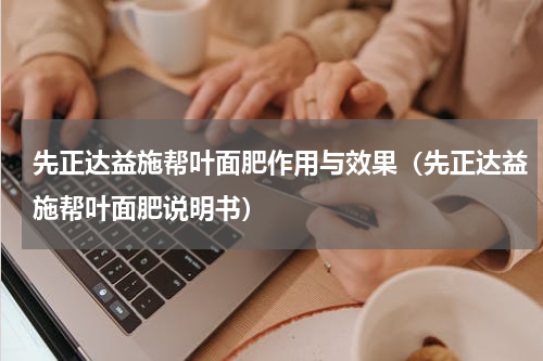先正达益施帮叶面肥作用与效果（先正达益施帮叶面肥说明书）