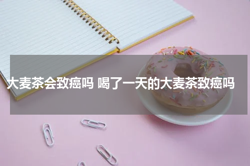 大麦茶会致癌吗 喝了一天的大麦茶致癌吗